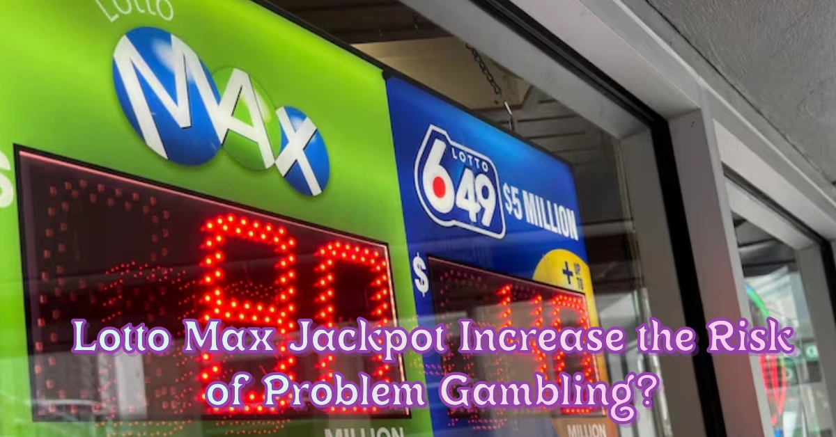 Could a Massive Lotto Max Jackpot Increase the Risk of Problem Gambling? Experts Weigh In